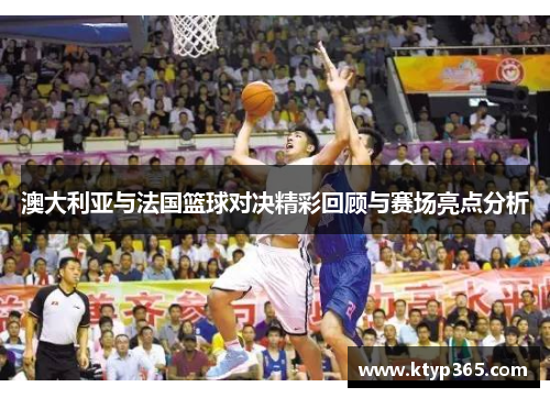 澳大利亚与法国篮球对决精彩回顾与赛场亮点分析