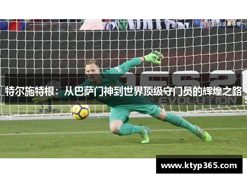 特尔施特根：从巴萨门神到世界顶级守门员的辉煌之路