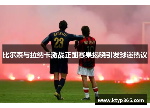 比尔森与拉纳卡激战正酣赛果揭晓引发球迷热议