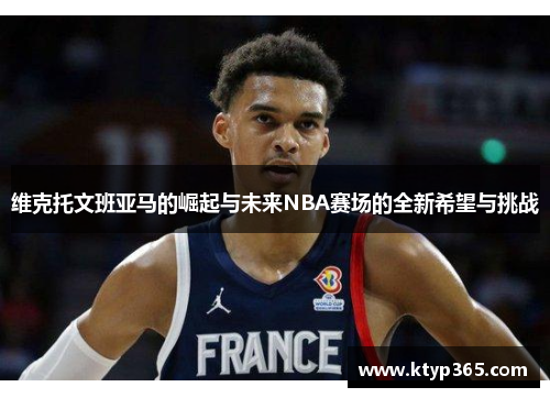维克托文班亚马的崛起与未来NBA赛场的全新希望与挑战