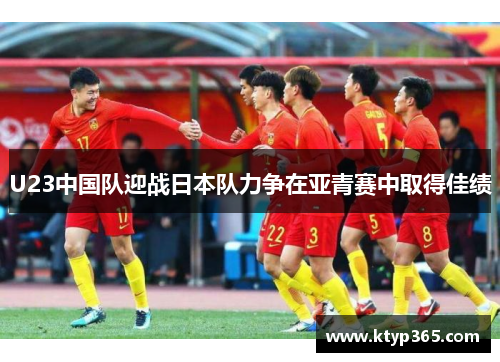 U23中国队迎战日本队力争在亚青赛中取得佳绩
